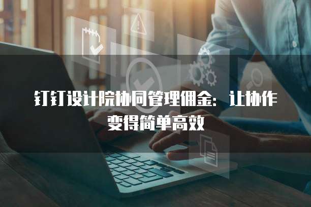 钉钉设计院协同管理佣金:让协作变得简单高效