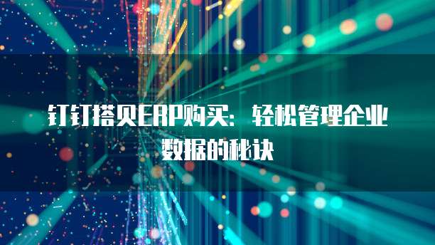 钉钉搭贝ERP购买:轻松管理企业数据的秘诀