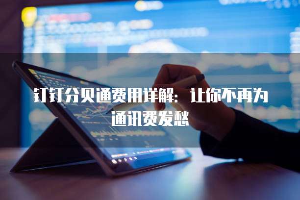 钉钉分贝通费用详解:让你不再为通讯费发愁