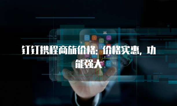 钉钉携程商旅价格: 价格实惠, 功能强大
