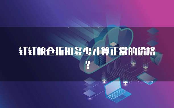 钉钉粮仓折扣多少才算正常的价格?