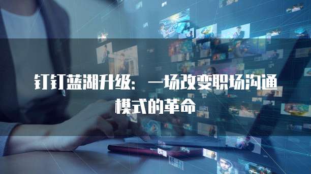 钉钉蓝湖升级:一场改变职场沟通模式的革命
