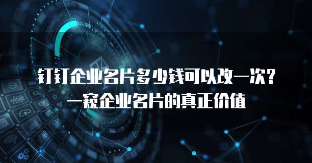 钉钉企业名片多少钱可以改一次?一窥企业名片的真正价值