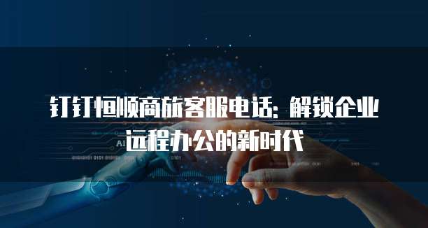钉钉恒顺商旅客服电话: 解锁企业远程办公的新时代