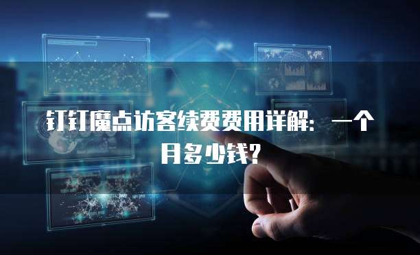 钉钉魔点访客续费费用详解:一个月多少钱?
