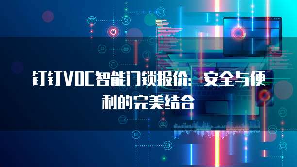 钉钉VOC智能门锁报价:安全与便利的完美结合