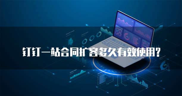 钉钉一站合同扩容多久有效使用?
