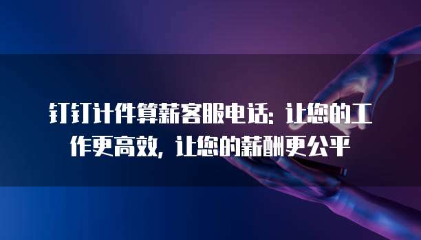 钉钉计件算薪客服电话: 让您的工作更高效, 让您的薪酬更公平