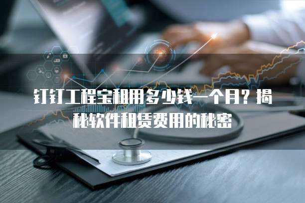 钉钉工程宝租用多少钱一个月?揭秘软件租赁费用的秘密