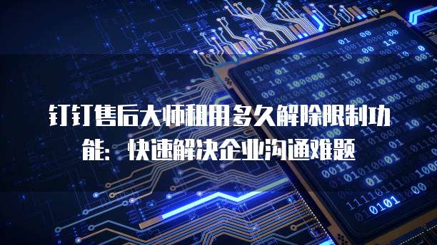 钉钉售后大师租用多久解除限制功能：快速解决企业沟通难题