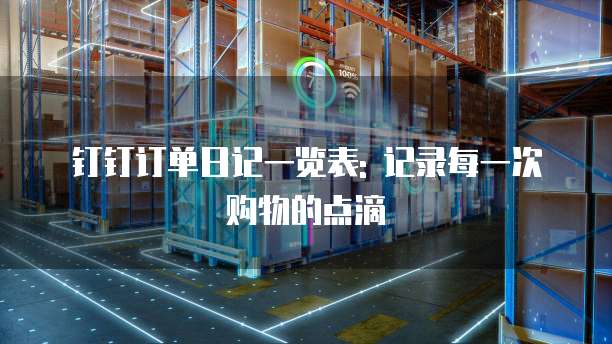 钉钉订单日记一览表: 记录每一次购物的点滴