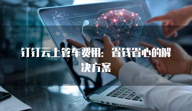 钉钉云上管车费用:省钱省心的解决方案