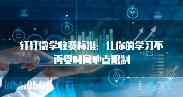 钉钉微学收费标准：让你的学习不再受时间地点限制