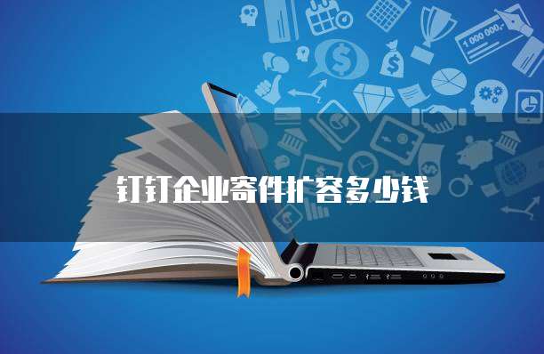 钉钉企业寄件扩容多少钱