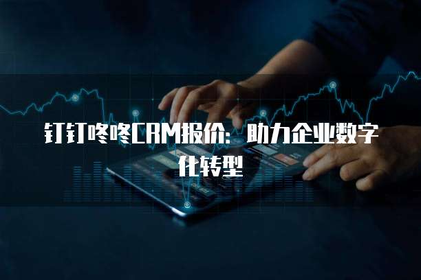 钉钉咚咚CRM报价:助力企业数字化转型