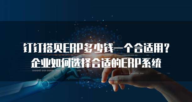 钉钉搭贝ERP多少钱一个合适用?企业如何选择合适的ERP系统