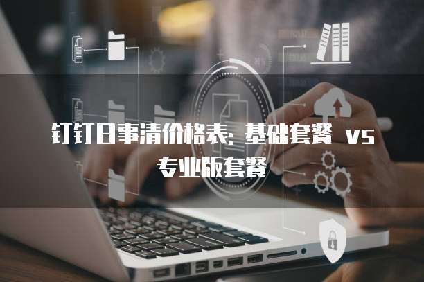 钉钉日事清价格表: 基础套餐 vs 专业版套餐