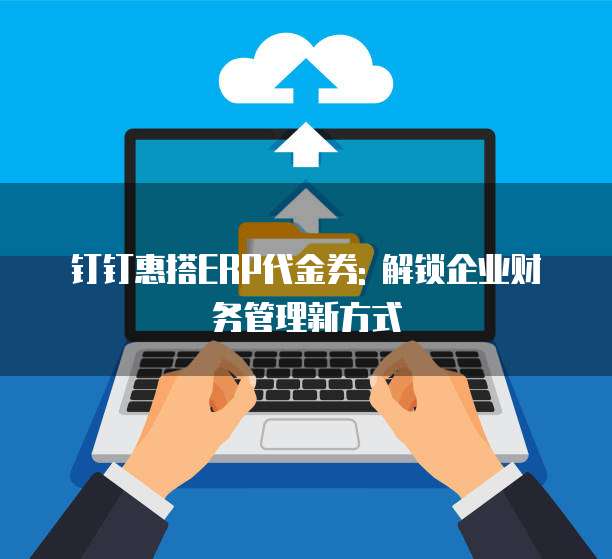 钉钉惠搭ERP代金券: 解锁企业财务管理新方式