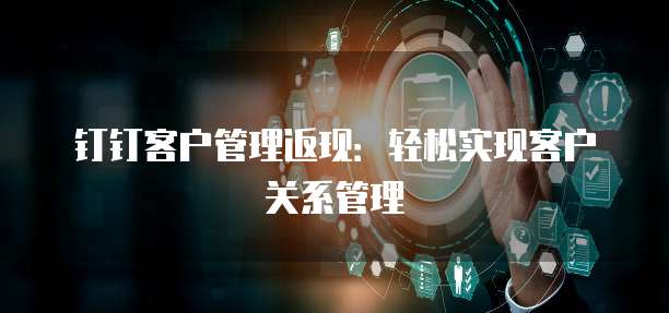 钉钉客户管理返现:轻松实现客户关系管理