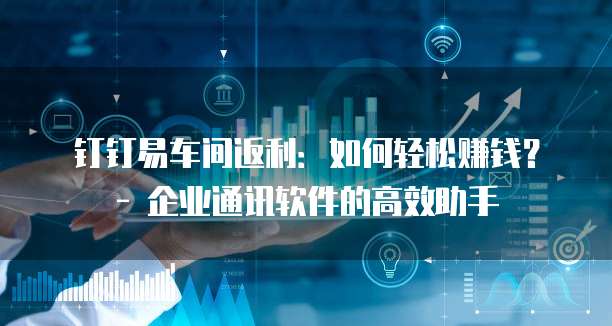 钉钉易车间返利:如何轻松赚钱? - 企业通讯软件的高效助手