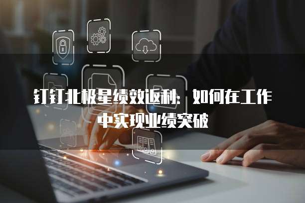 钉钉北极星绩效返利:如何在工作中实现业绩突破