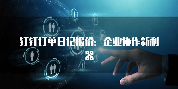钉钉订单日记报价：企业协作新利器