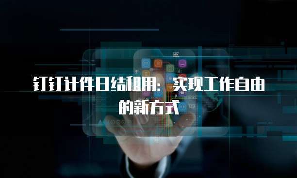 钉钉计件日结租用:实现工作自由的新方式