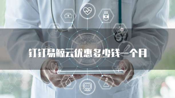 钉钉易鲸云优惠多少钱一个月
