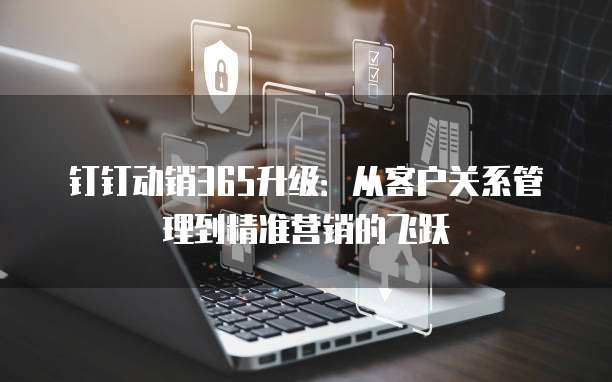 钉钉动销365升级:从客户关系管理到精准营销的飞跃