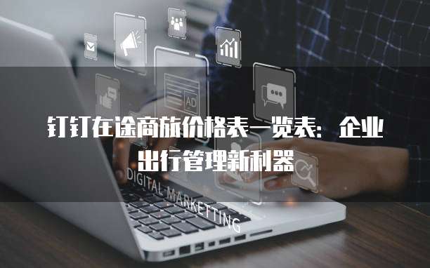 钉钉在途商旅价格表一览表:企业出行管理新利器