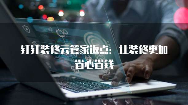钉钉装修云管家返点：让装修更加省心省钱