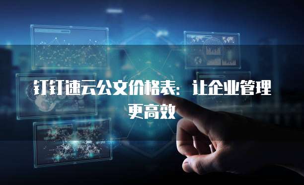 钉钉速云公文价格表:让企业管理更高效