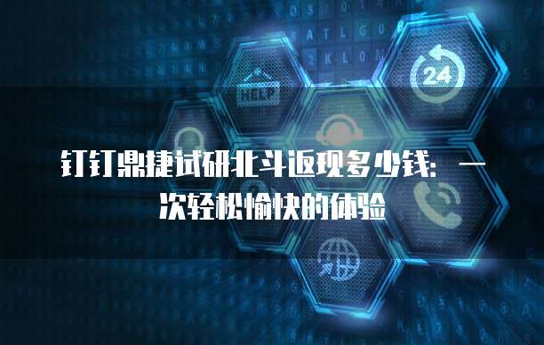 钉钉鼎捷试研北斗返现多少钱:一次轻松愉快的体验