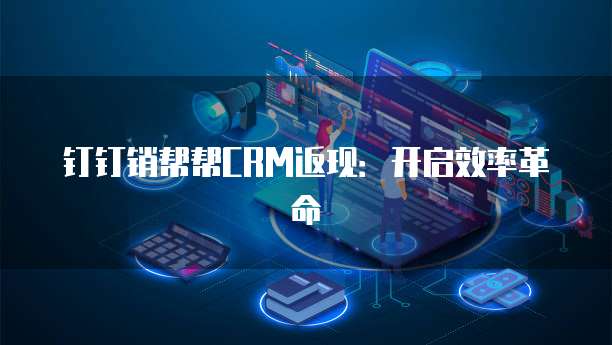 钉钉销帮帮CRM返现:开启效率革命