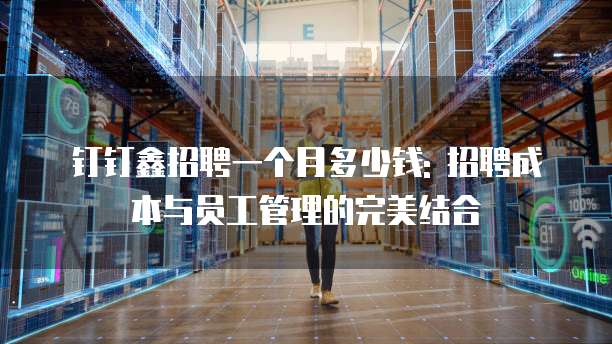 钉钉鑫招聘一个月多少钱: 招聘成本与员工管理的完美结合