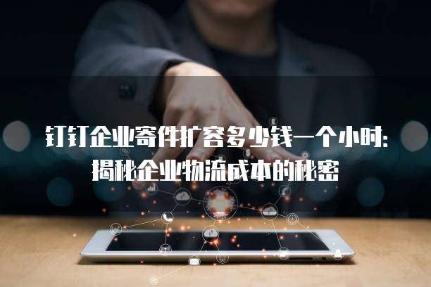 钉钉企业寄件扩容多少钱一个小时：揭秘企业物流成本的秘密