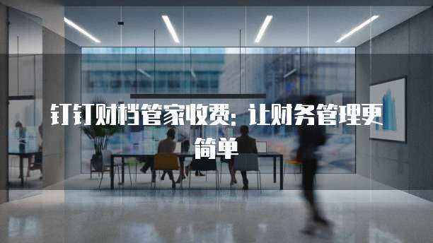 钉钉财档管家收费: 让财务管理更简单