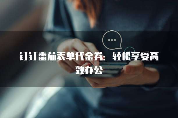 钉钉番茄表单代金券:轻松享受高效办公