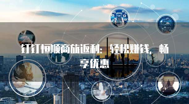 钉钉恒顺商旅返利:轻松赚钱,畅享优惠