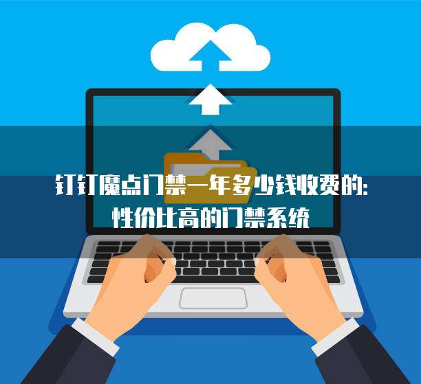 钉钉魔点门禁一年多少钱收费的:性价比高的门禁系统
