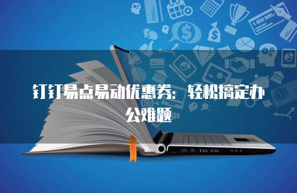 钉钉易点易动优惠券:轻松搞定办公难题
