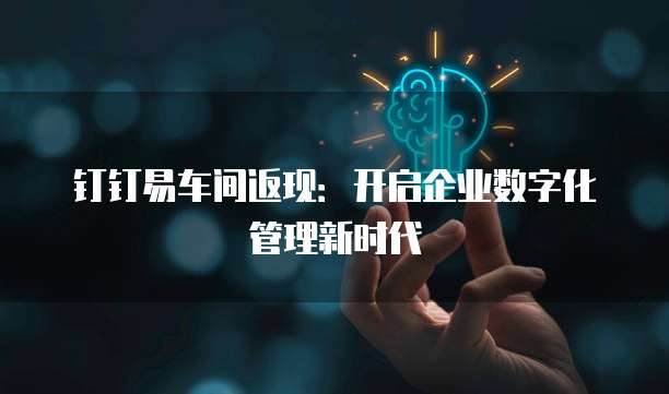 钉钉易车间返现:开启企业数字化管理新时代