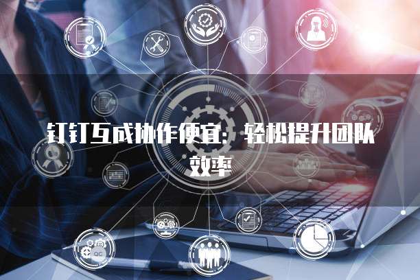 钉钉互成协作便宜：轻松提升团队效率