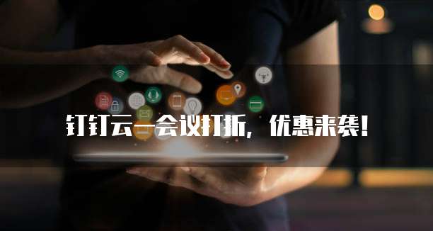 钉钉云一会议打折,优惠来袭!