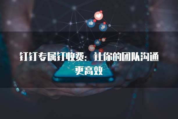 钉钉专属钉收费:让你的团队沟通更高效