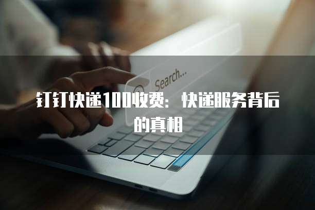 钉钉快递100收费:快递服务背后的真相