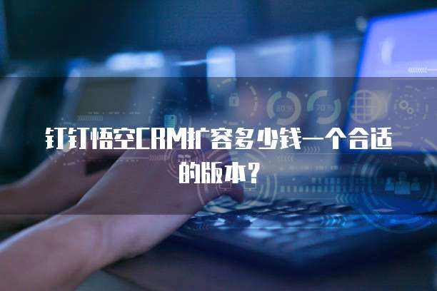 钉钉悟空CRM扩容多少钱一个合适的版本?