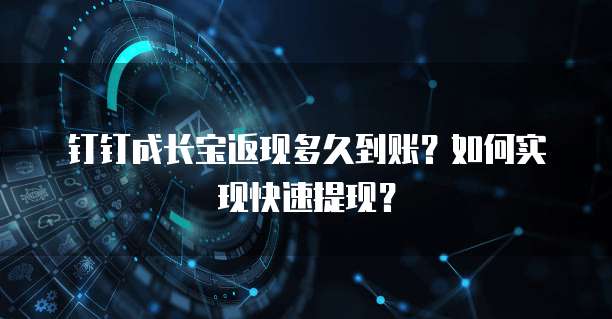 钉钉成长宝返现多久到账？如何实现快速提现？