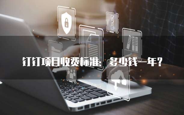 钉钉项目收费标准:多少钱一年?