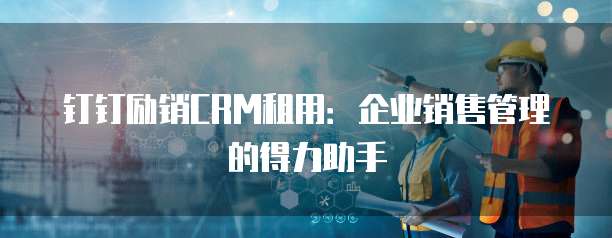 钉钉励销CRM租用:企业销售管理的得力助手